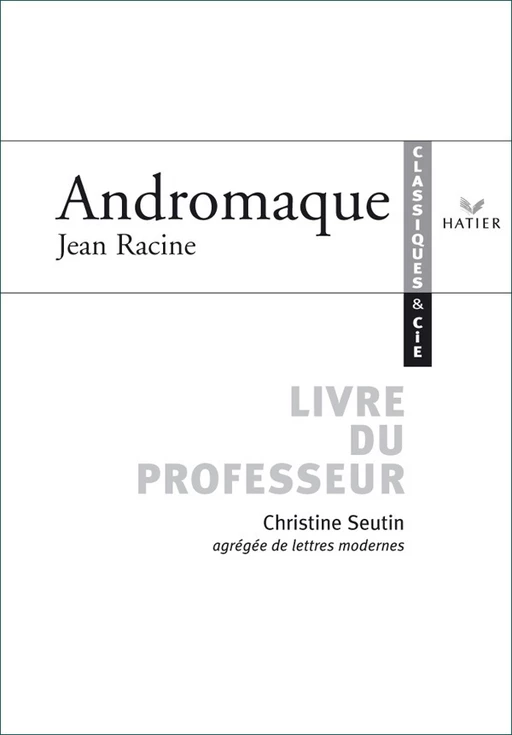 Classiques & Cie - Racine : Andromaque, livre du professeur - Christine Seutin - Hatier